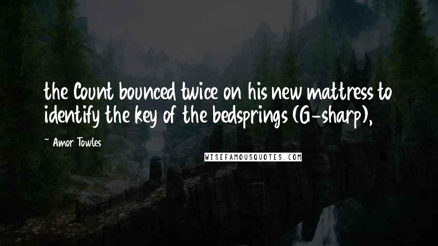 Amor Towles Quotes: the Count bounced twice on his new mattress to identify the key of the bedsprings (G-sharp),