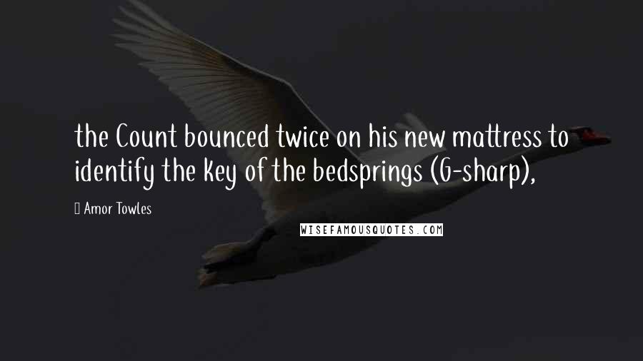 Amor Towles Quotes: the Count bounced twice on his new mattress to identify the key of the bedsprings (G-sharp),