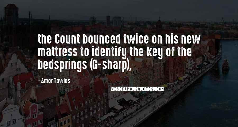 Amor Towles Quotes: the Count bounced twice on his new mattress to identify the key of the bedsprings (G-sharp),