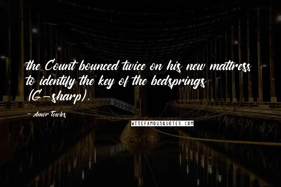 Amor Towles Quotes: the Count bounced twice on his new mattress to identify the key of the bedsprings (G-sharp),