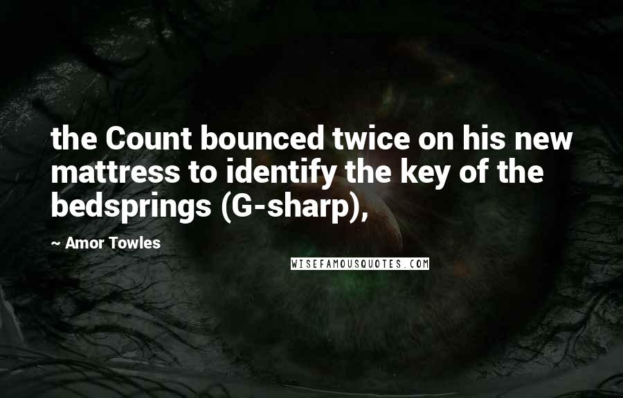 Amor Towles Quotes: the Count bounced twice on his new mattress to identify the key of the bedsprings (G-sharp),