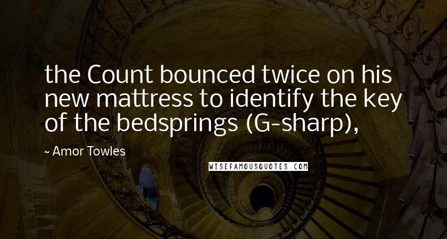 Amor Towles Quotes: the Count bounced twice on his new mattress to identify the key of the bedsprings (G-sharp),