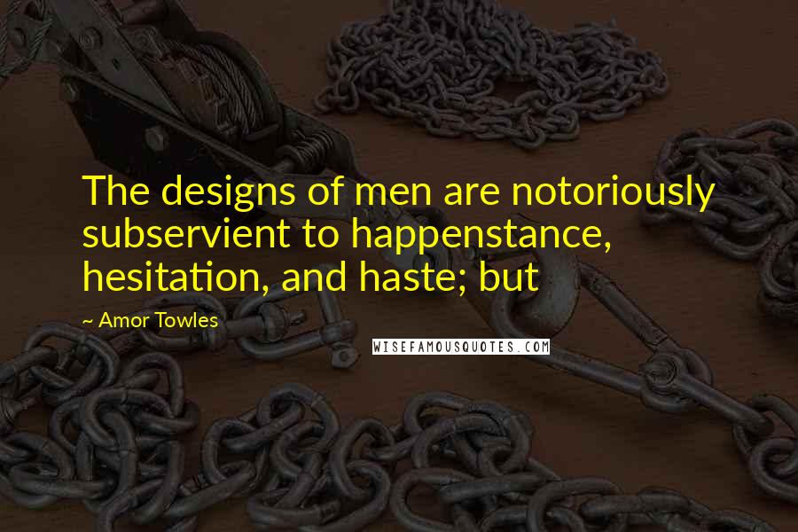 Amor Towles Quotes: The designs of men are notoriously subservient to happenstance, hesitation, and haste; but