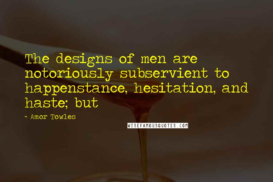 Amor Towles Quotes: The designs of men are notoriously subservient to happenstance, hesitation, and haste; but