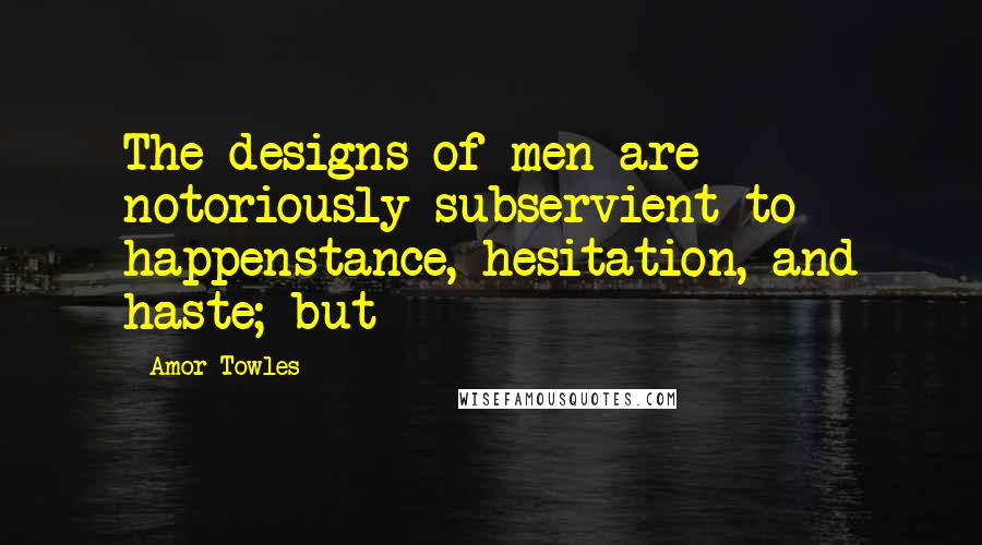 Amor Towles Quotes: The designs of men are notoriously subservient to happenstance, hesitation, and haste; but