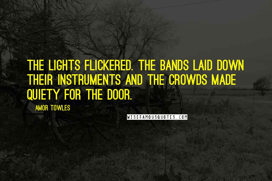 Amor Towles Quotes: The lights flickered. The bands laid down their instruments and the crowds made quiety for the door.