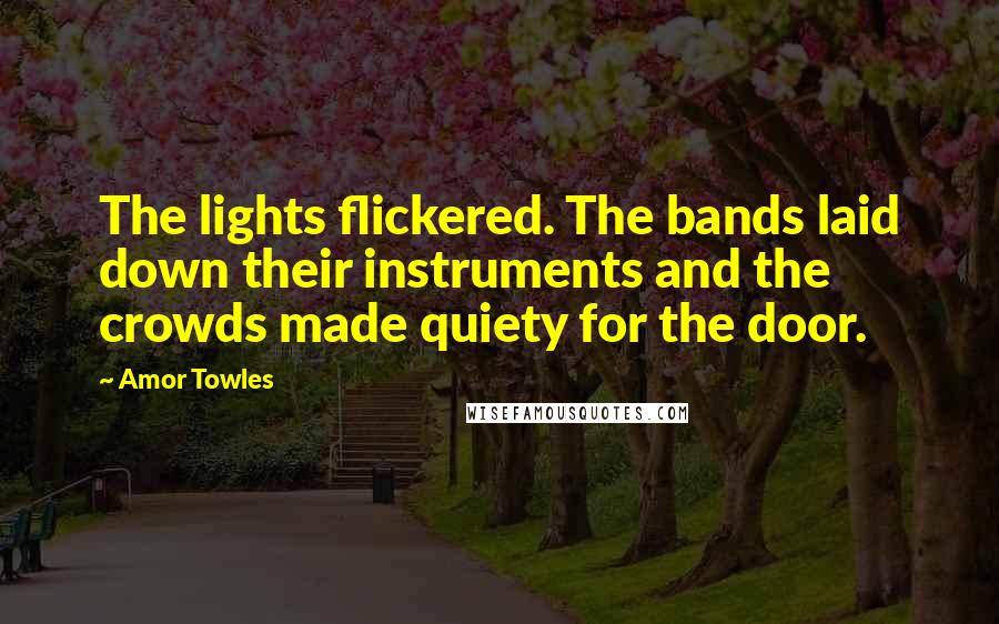 Amor Towles Quotes: The lights flickered. The bands laid down their instruments and the crowds made quiety for the door.