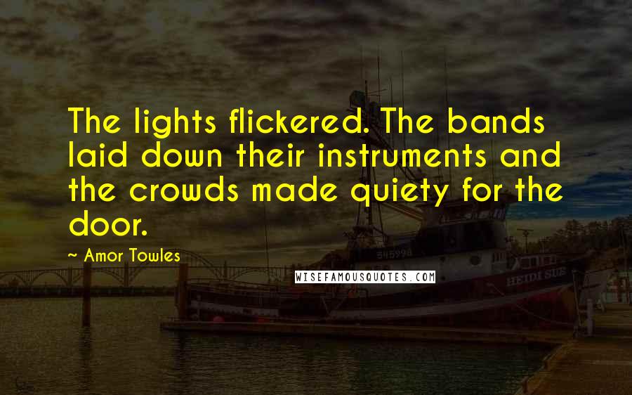 Amor Towles Quotes: The lights flickered. The bands laid down their instruments and the crowds made quiety for the door.