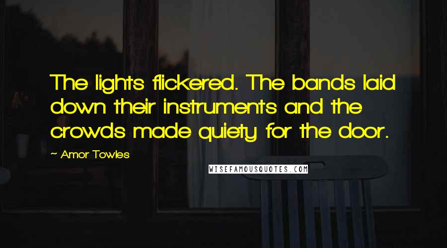 Amor Towles Quotes: The lights flickered. The bands laid down their instruments and the crowds made quiety for the door.