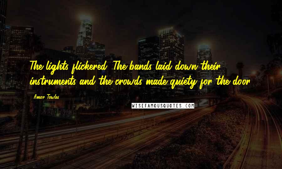 Amor Towles Quotes: The lights flickered. The bands laid down their instruments and the crowds made quiety for the door.