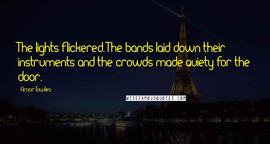 Amor Towles Quotes: The lights flickered. The bands laid down their instruments and the crowds made quiety for the door.