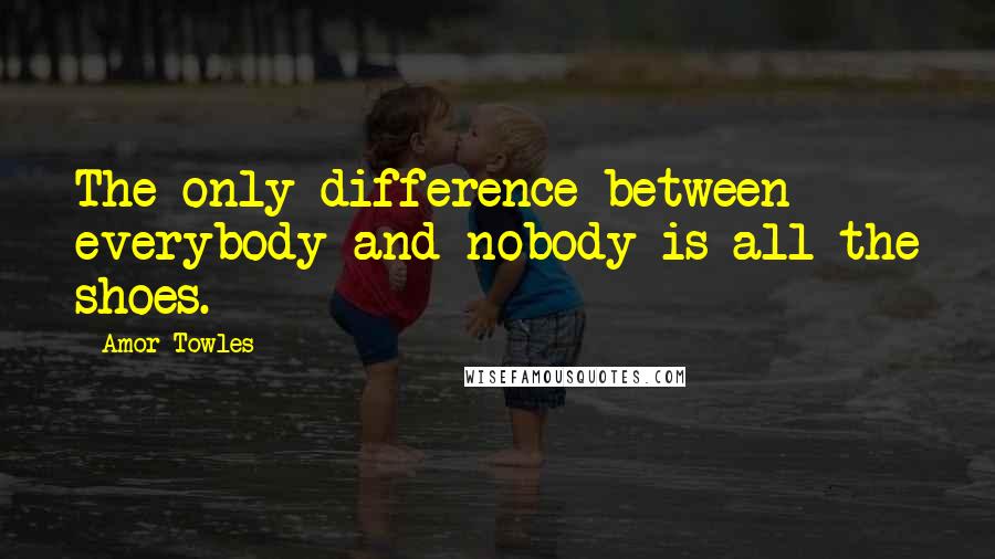 Amor Towles Quotes: The only difference between everybody and nobody is all the shoes.