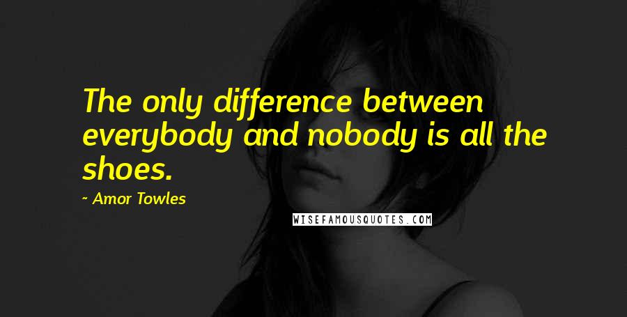 Amor Towles Quotes: The only difference between everybody and nobody is all the shoes.
