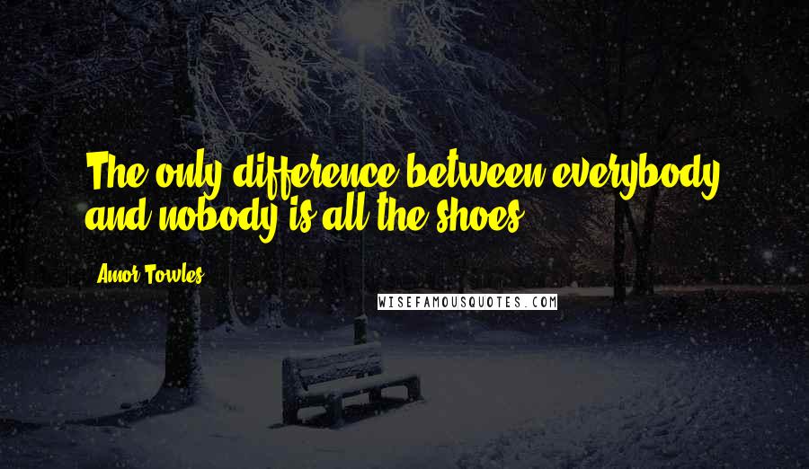 Amor Towles Quotes: The only difference between everybody and nobody is all the shoes.