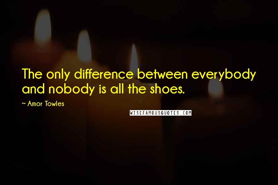 Amor Towles Quotes: The only difference between everybody and nobody is all the shoes.