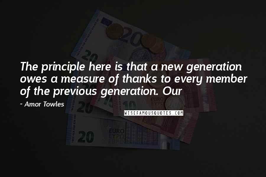 Amor Towles Quotes: The principle here is that a new generation owes a measure of thanks to every member of the previous generation. Our