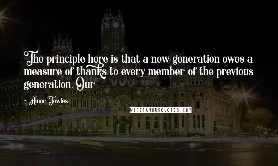 Amor Towles Quotes: The principle here is that a new generation owes a measure of thanks to every member of the previous generation. Our