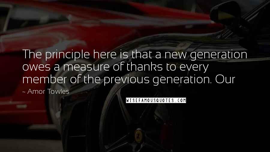 Amor Towles Quotes: The principle here is that a new generation owes a measure of thanks to every member of the previous generation. Our