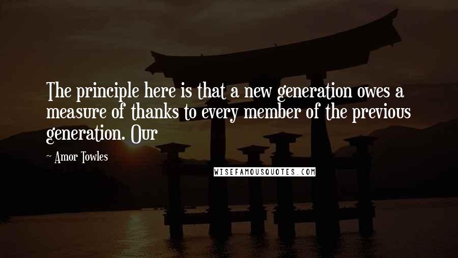 Amor Towles Quotes: The principle here is that a new generation owes a measure of thanks to every member of the previous generation. Our