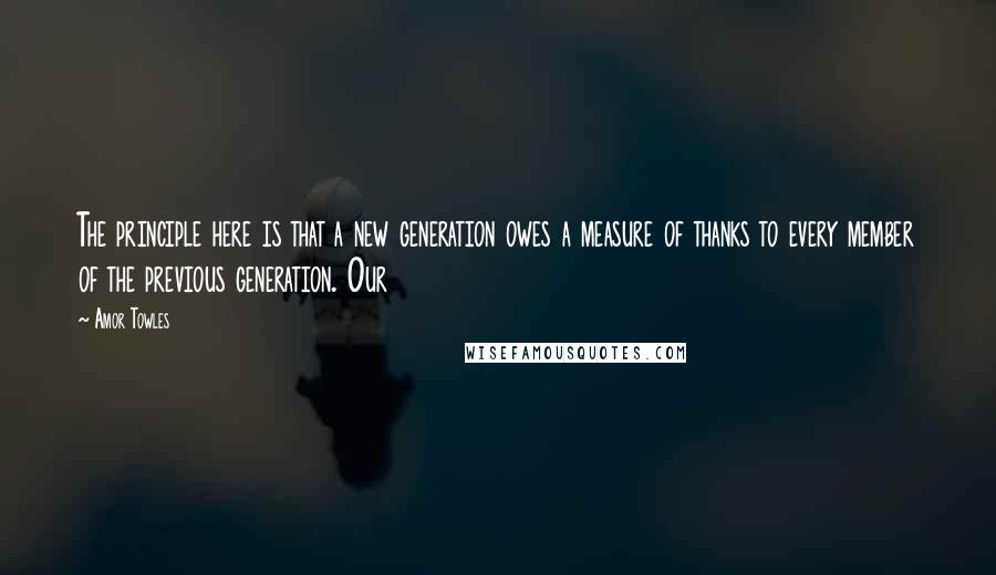 Amor Towles Quotes: The principle here is that a new generation owes a measure of thanks to every member of the previous generation. Our