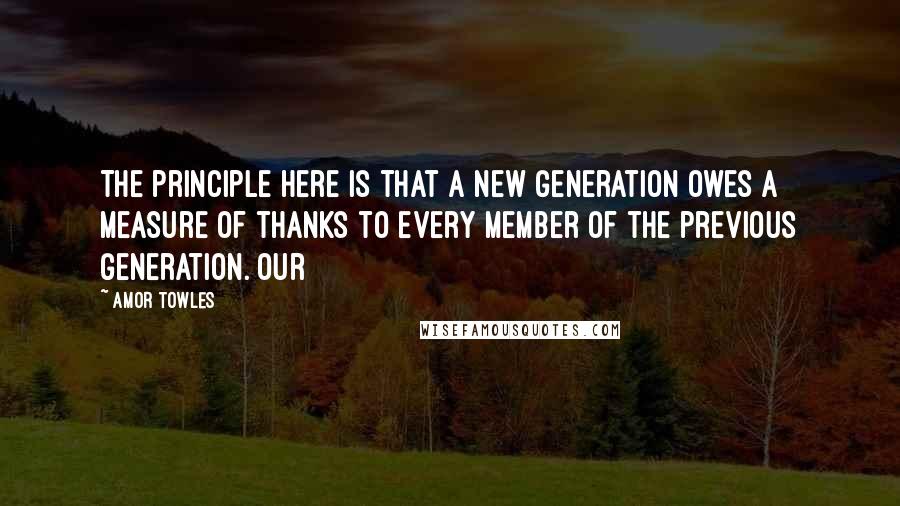 Amor Towles Quotes: The principle here is that a new generation owes a measure of thanks to every member of the previous generation. Our