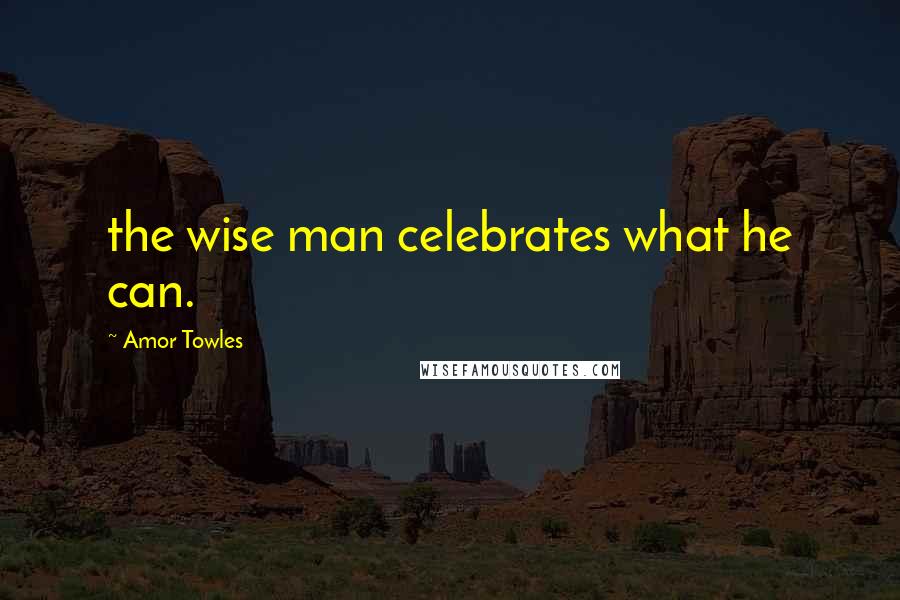 Amor Towles Quotes: the wise man celebrates what he can.