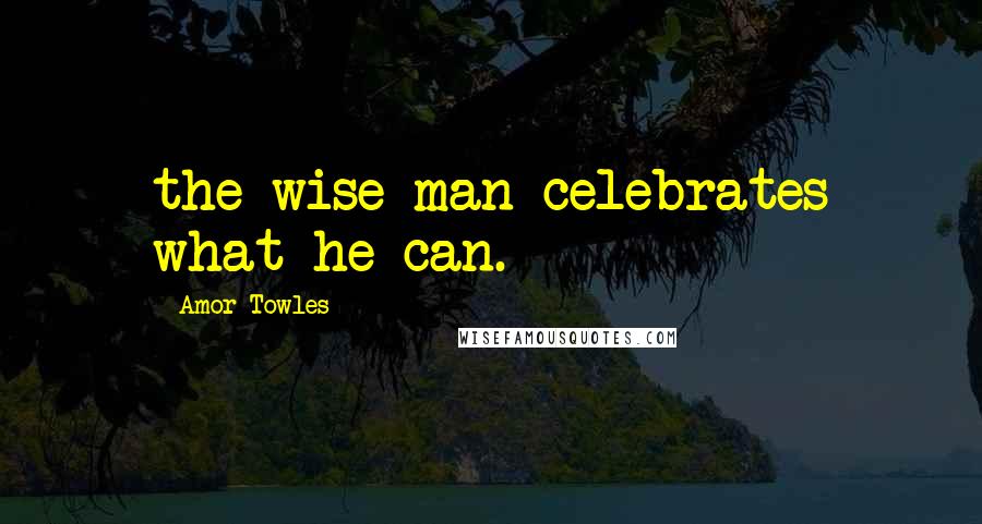 Amor Towles Quotes: the wise man celebrates what he can.