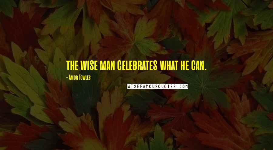 Amor Towles Quotes: the wise man celebrates what he can.