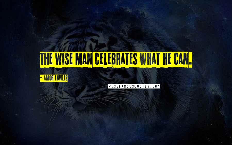 Amor Towles Quotes: the wise man celebrates what he can.