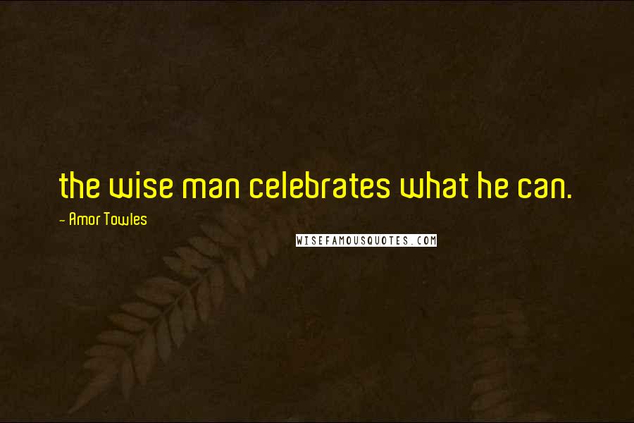 Amor Towles Quotes: the wise man celebrates what he can.