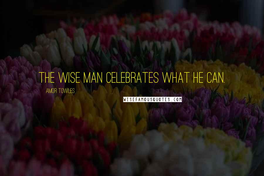 Amor Towles Quotes: the wise man celebrates what he can.