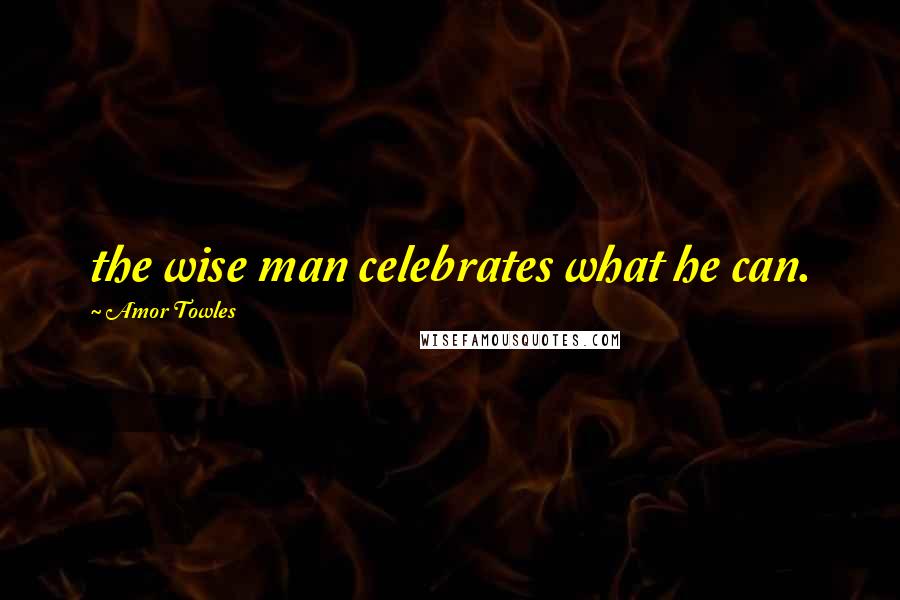 Amor Towles Quotes: the wise man celebrates what he can.