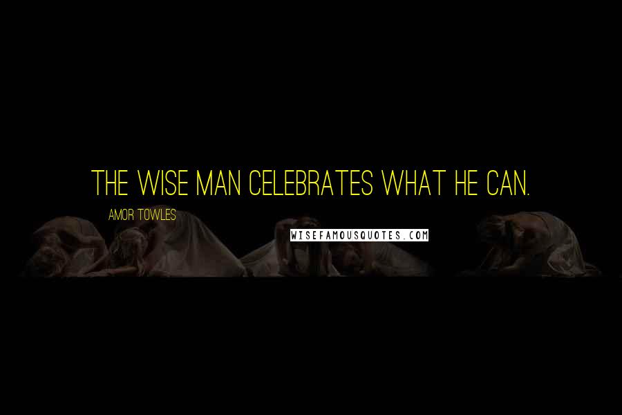 Amor Towles Quotes: the wise man celebrates what he can.