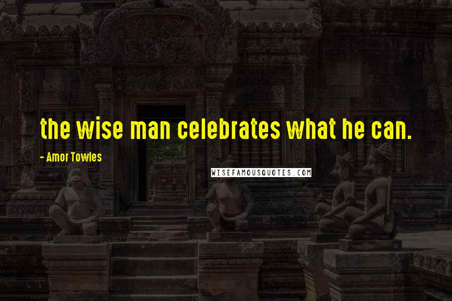 Amor Towles Quotes: the wise man celebrates what he can.