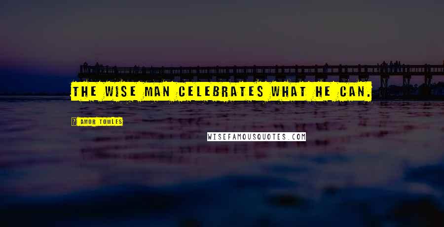 Amor Towles Quotes: the wise man celebrates what he can.