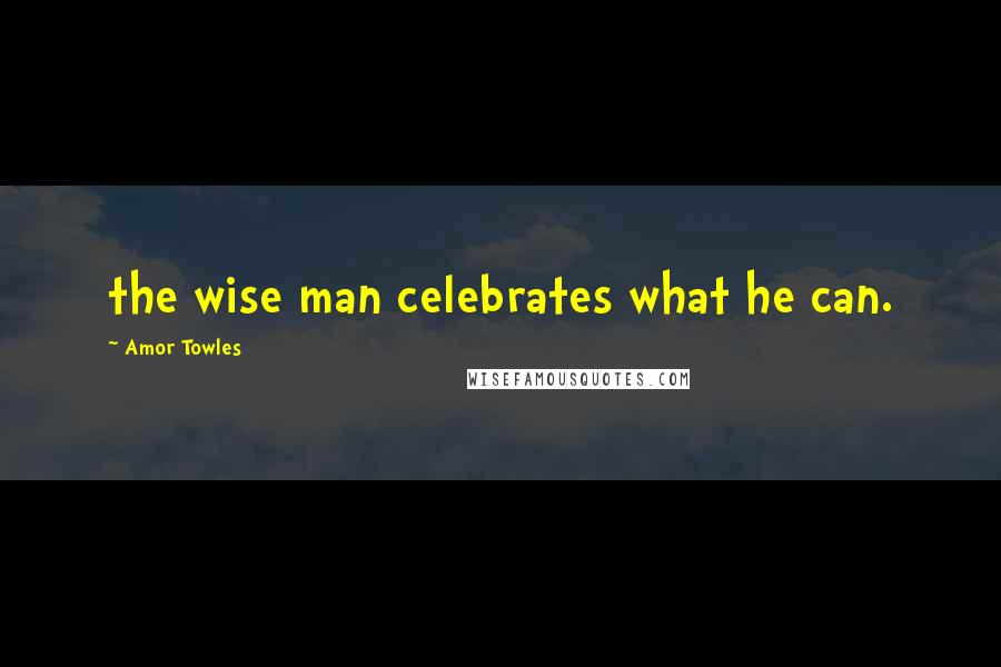 Amor Towles Quotes: the wise man celebrates what he can.