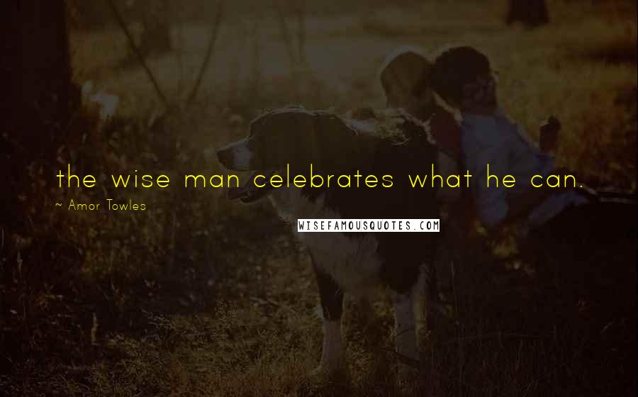 Amor Towles Quotes: the wise man celebrates what he can.