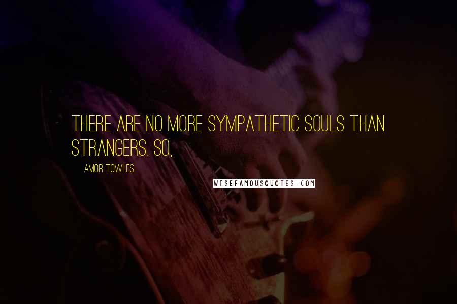 Amor Towles Quotes: There are no more sympathetic souls than strangers. So,