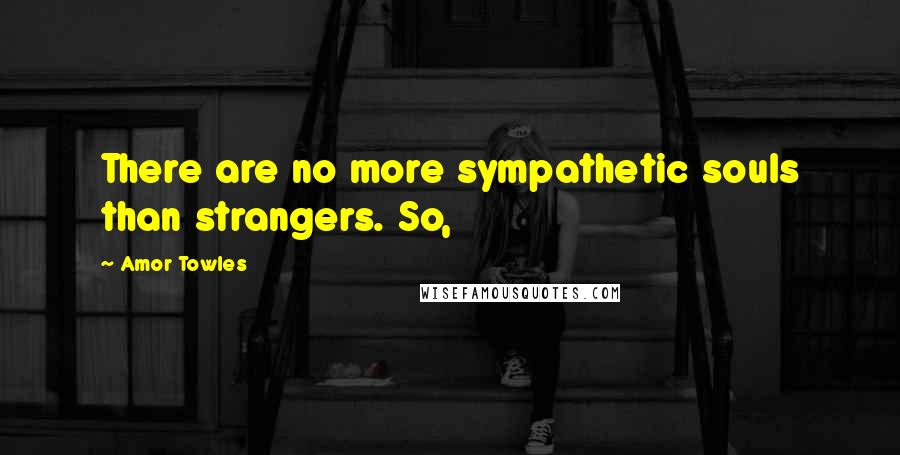 Amor Towles Quotes: There are no more sympathetic souls than strangers. So,