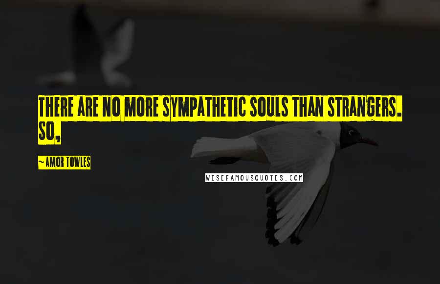 Amor Towles Quotes: There are no more sympathetic souls than strangers. So,