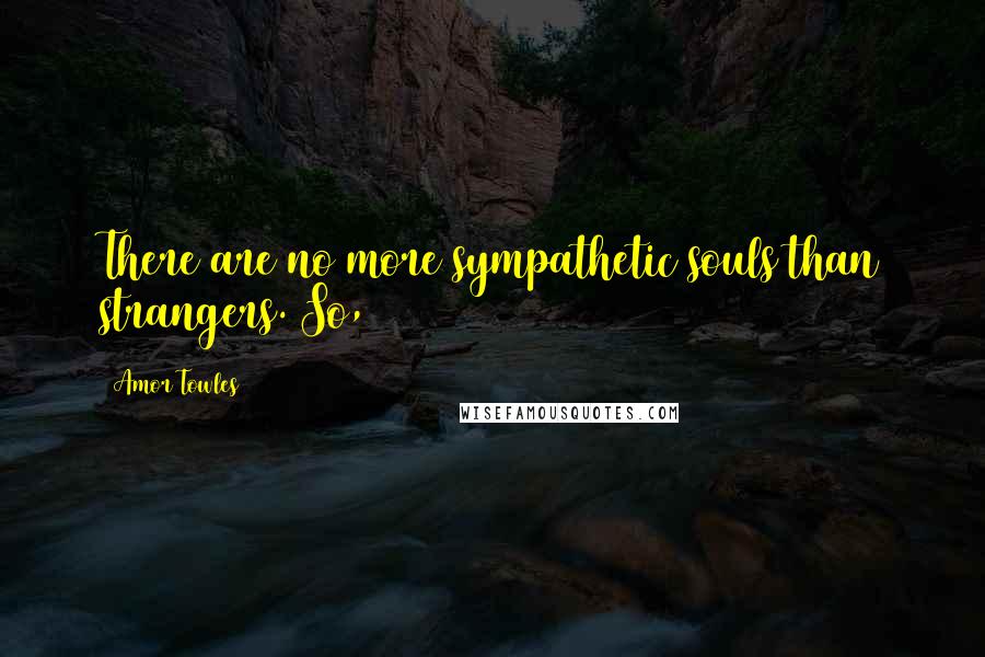Amor Towles Quotes: There are no more sympathetic souls than strangers. So,