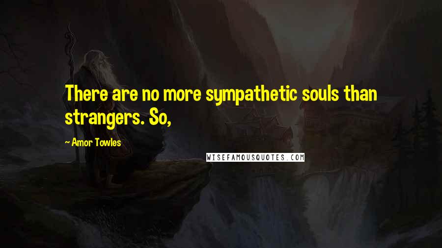 Amor Towles Quotes: There are no more sympathetic souls than strangers. So,