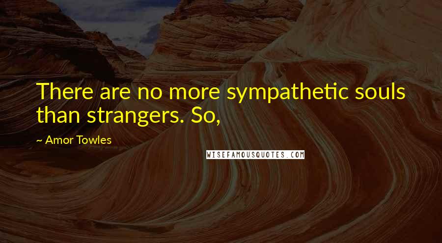 Amor Towles Quotes: There are no more sympathetic souls than strangers. So,