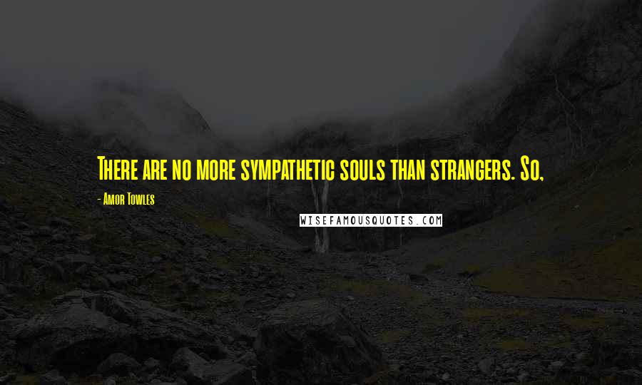Amor Towles Quotes: There are no more sympathetic souls than strangers. So,