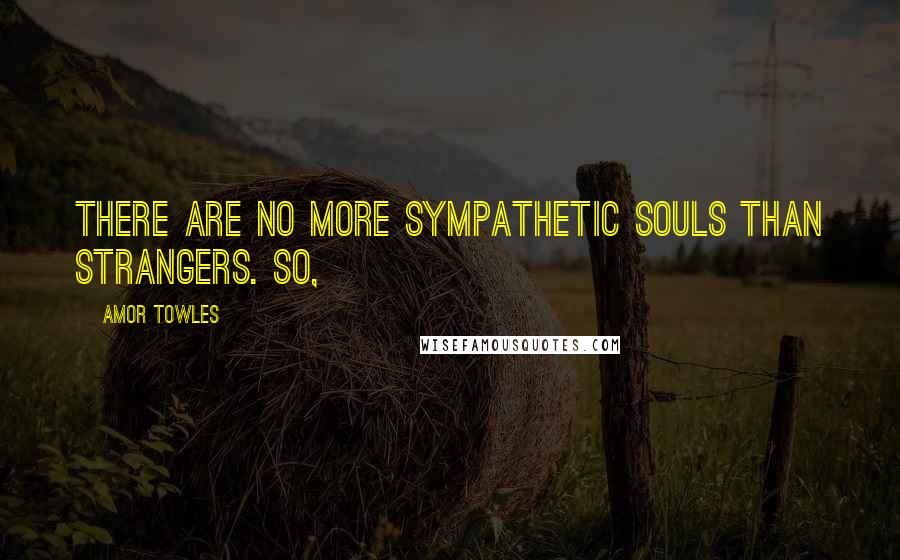 Amor Towles Quotes: There are no more sympathetic souls than strangers. So,