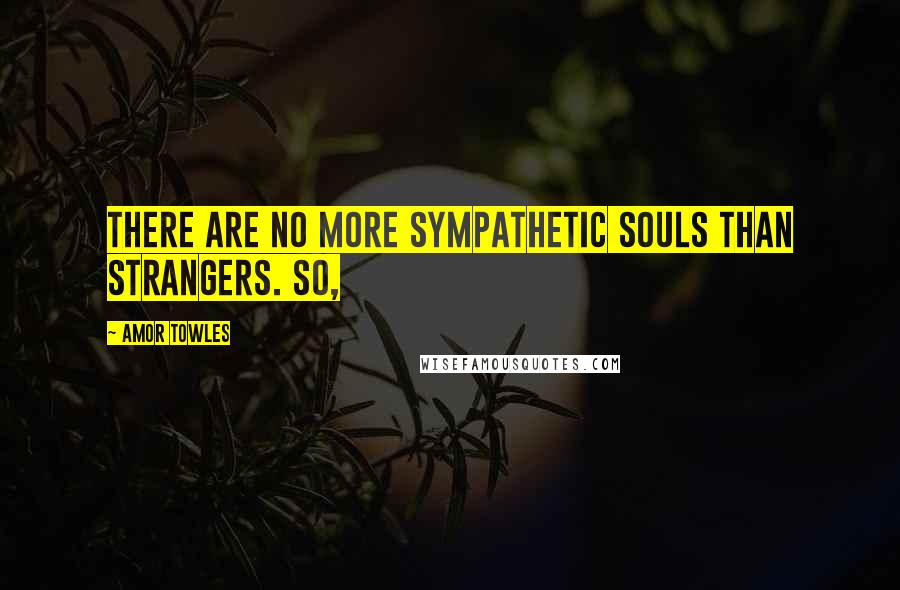 Amor Towles Quotes: There are no more sympathetic souls than strangers. So,