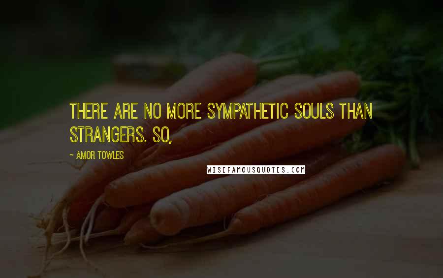 Amor Towles Quotes: There are no more sympathetic souls than strangers. So,