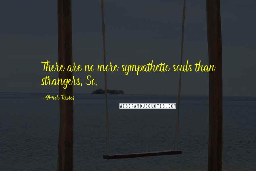 Amor Towles Quotes: There are no more sympathetic souls than strangers. So,