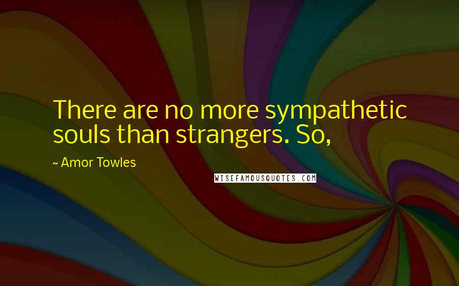 Amor Towles Quotes: There are no more sympathetic souls than strangers. So,