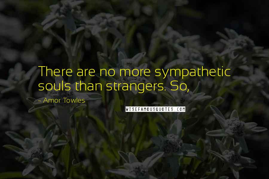 Amor Towles Quotes: There are no more sympathetic souls than strangers. So,